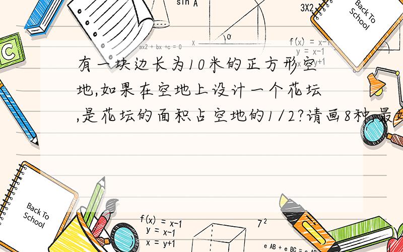 有一块边长为10米的正方形空地,如果在空地上设计一个花坛,是花坛的面积占空地的1/2?请画8种,最好有图现在就要，好的可以加分