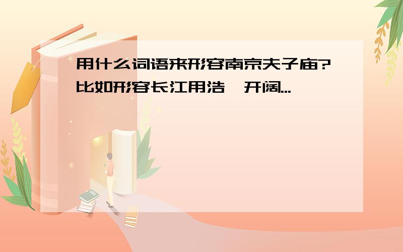 用什么词语来形容南京夫子庙?比如形容长江用浩瀚开阔...