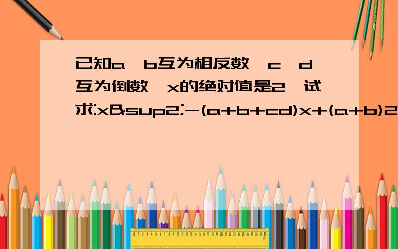 已知a,b互为相反数,c,d互为倒数,x的绝对值是2,试求:x²-(a+b+cd)x+(a+b)2004次方+(-cd)2005次方的值