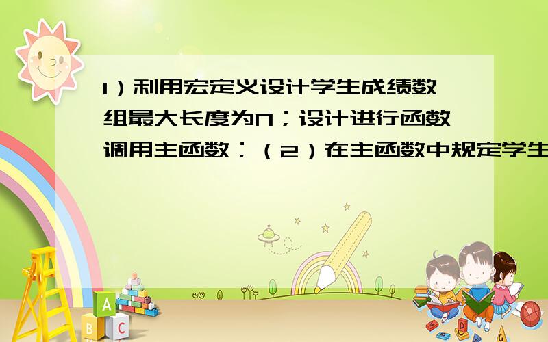 1）利用宏定义设计学生成绩数组最大长度为N；设计进行函数调用主函数；（2）在主函数中规定学生成绩数组的初始大小为n（n