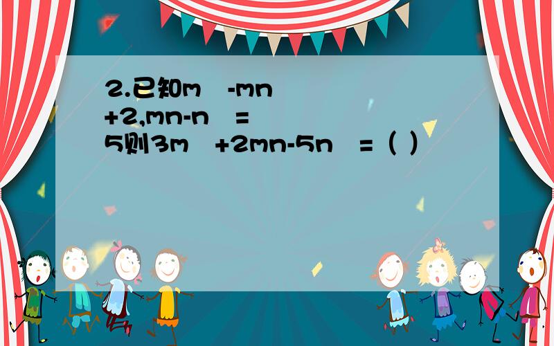 2.已知m²-mn+2,mn-n²=5则3m²+2mn-5n²=（ ）