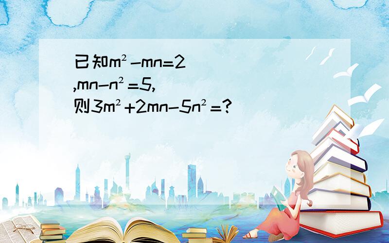 已知m²-mn=2,mn-n²=5,则3m²+2mn-5n²=?