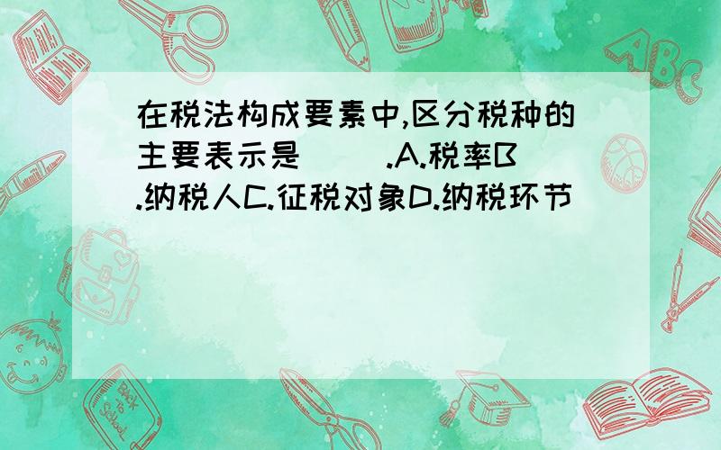 在税法构成要素中,区分税种的主要表示是（ ）.A.税率B.纳税人C.征税对象D.纳税环节