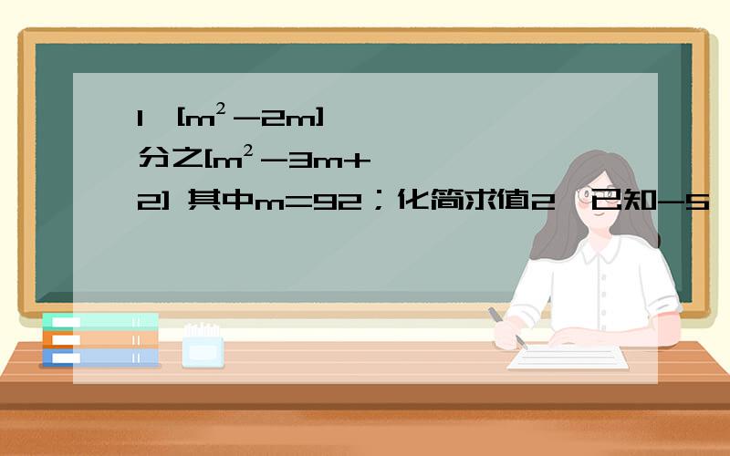 1、[m²-2m]分之[m²-3m+2] 其中m=92；化简求值2、已知-5＜x＜3,求[x+5]分之[x+5]的绝对值 减去 [3-x]分之 [x-3]的绝对值 加上 x分之 [x]的绝对值 3、已知x²-y²=xy [xy≠0] ,则y分之x - x分之y＝?