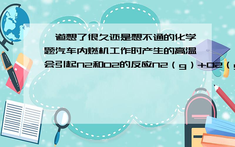 一道想了很久还是想不通的化学题汽车内燃机工作时产生的高温会引起N2和O2的反应N2（g）+O2（g）→2NO（g）,这是导致汽车尾气中含有NO的原因之一.T°C时,该反应化学平衡常数K=1,当c（N2)：c（O