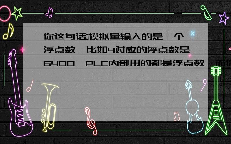 你这句话:模拟量输入的是一个浮点数,比如4对应的浮点数是6400,PLC内部用的都是浮点数,而你需要显示的模拟量输入的是一个浮点数,比如4对应的浮点数是6400,PLC内部用的都是浮点数,而你需要