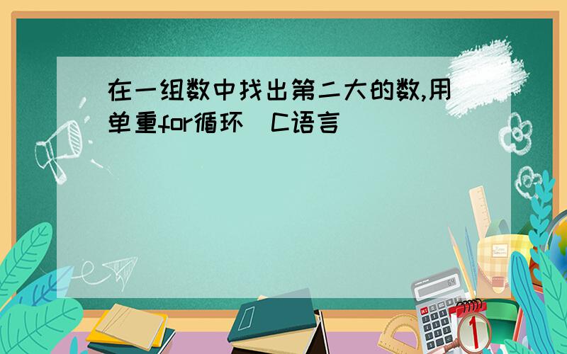 在一组数中找出第二大的数,用单重for循环（C语言）