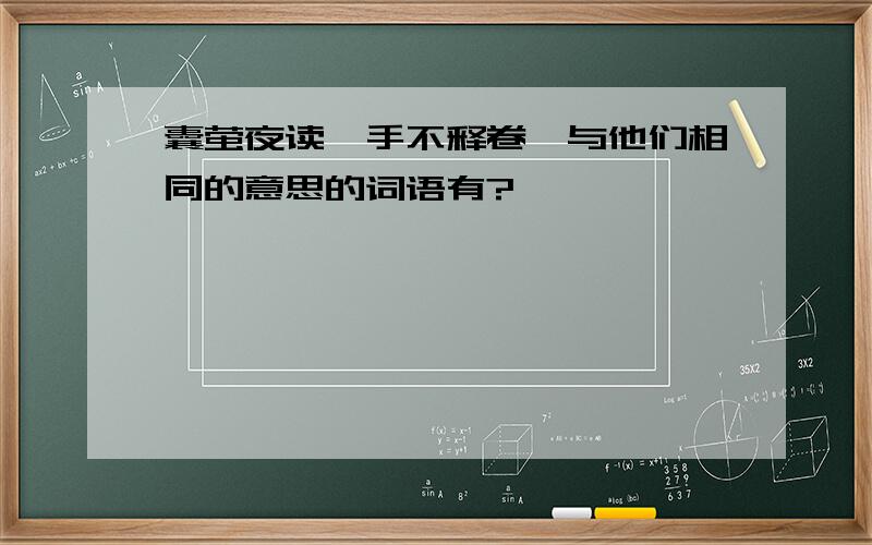 囊萤夜读,手不释卷,与他们相同的意思的词语有?