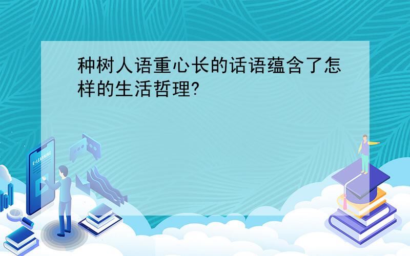 种树人语重心长的话语蕴含了怎样的生活哲理?