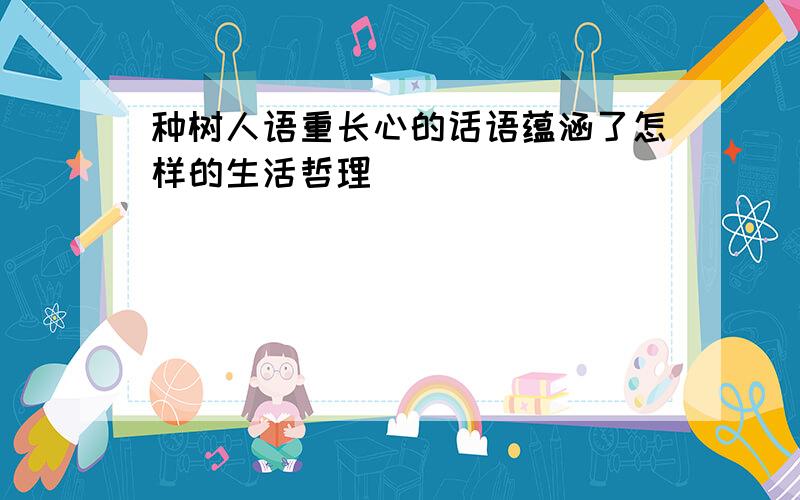 种树人语重长心的话语蕴涵了怎样的生活哲理