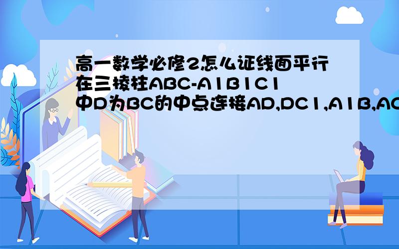 高一数学必修2怎么证线面平行在三棱柱ABC-A1B1C1中D为BC的中点连接AD,DC1,A1B,AC1,求证A1B平行于ADC1