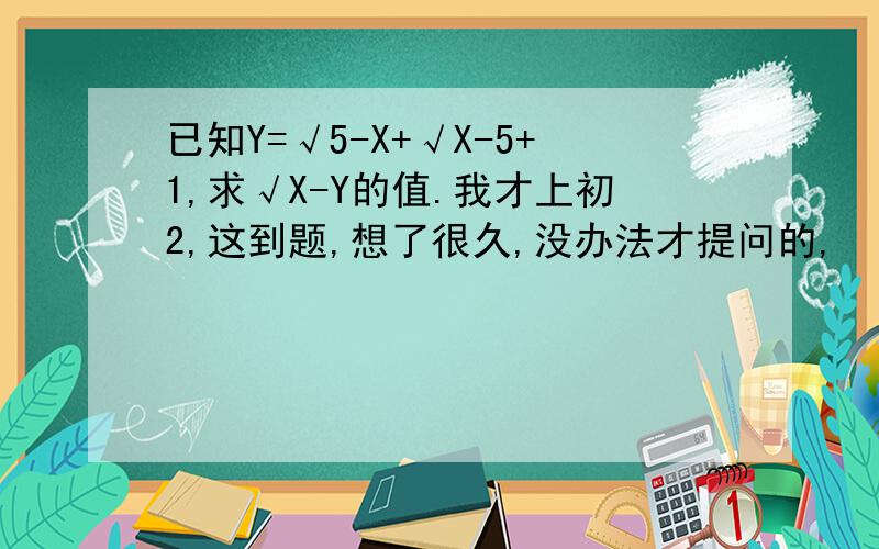 已知Y=√5-X+√X-5+1,求√X-Y的值.我才上初2,这到题,想了很久,没办法才提问的,