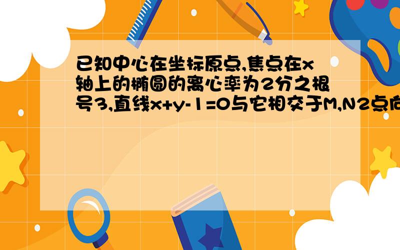 已知中心在坐标原点,焦点在x轴上的椭圆的离心率为2分之根号3,直线x+y-1=0与它相交于M,N2点向量OM*ON=-7求椭圆方程