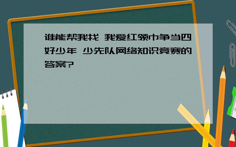 谁能帮我找 我爱红领巾争当四好少年 少先队网络知识竞赛的答案?