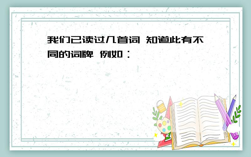 我们已读过几首词 知道此有不同的词牌 例如：