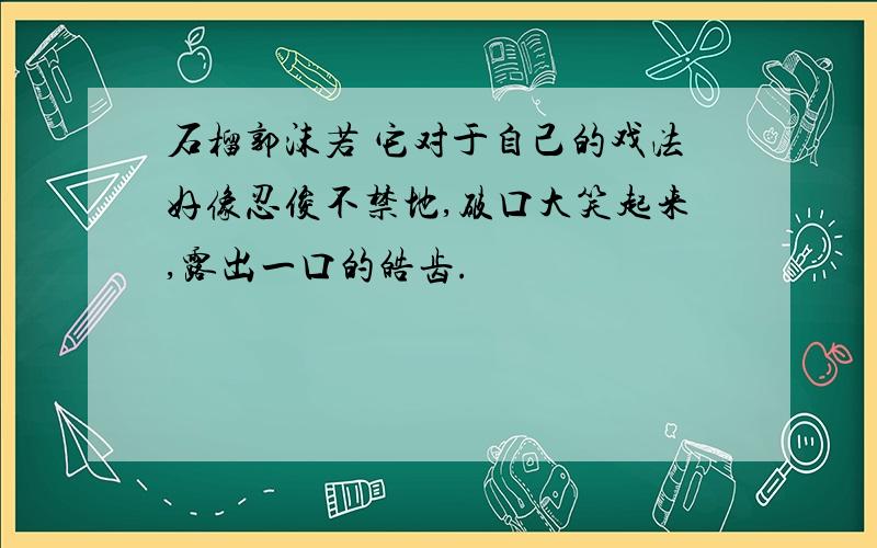 石榴郭沫若 它对于自己的戏法好像忍俊不禁地,破口大笑起来,露出一口的皓齿.