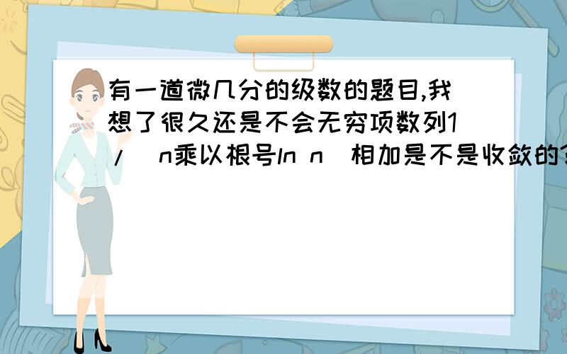 有一道微几分的级数的题目,我想了很久还是不会无穷项数列1/(n乘以根号ln n)相加是不是收敛的?这个怎么证呀?