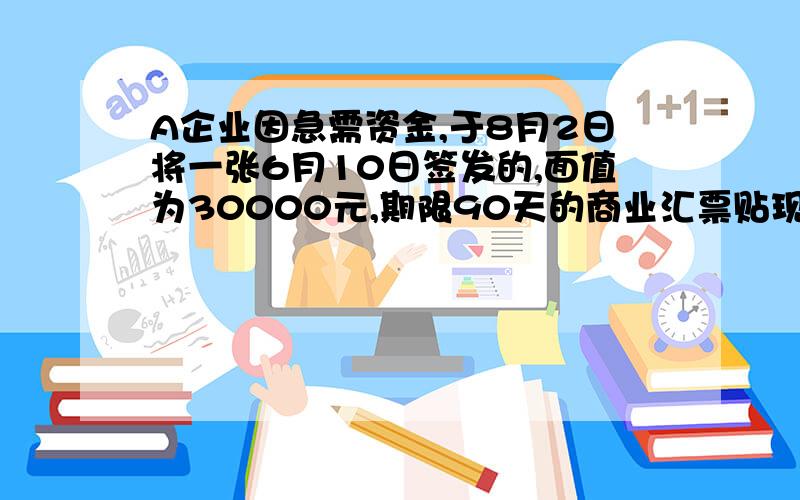 A企业因急需资金,于8月2日将一张6月10日签发的,面值为30000元,期限90天的商业汇票贴现,年贴现率为12%作出相关分录