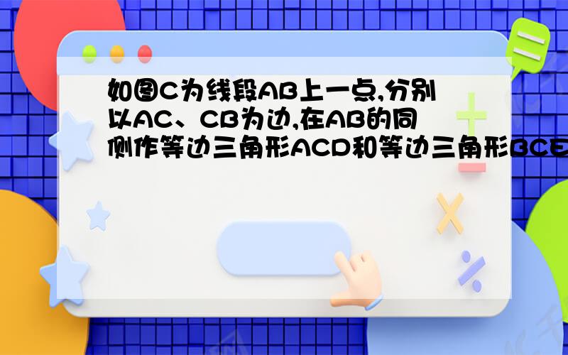 如图C为线段AB上一点,分别以AC、CB为边,在AB的同侧作等边三角形ACD和等边三角形BCE AE交DC于G点,DB交CE于H点,求证 GH平行于AB图在下面  谢谢了。