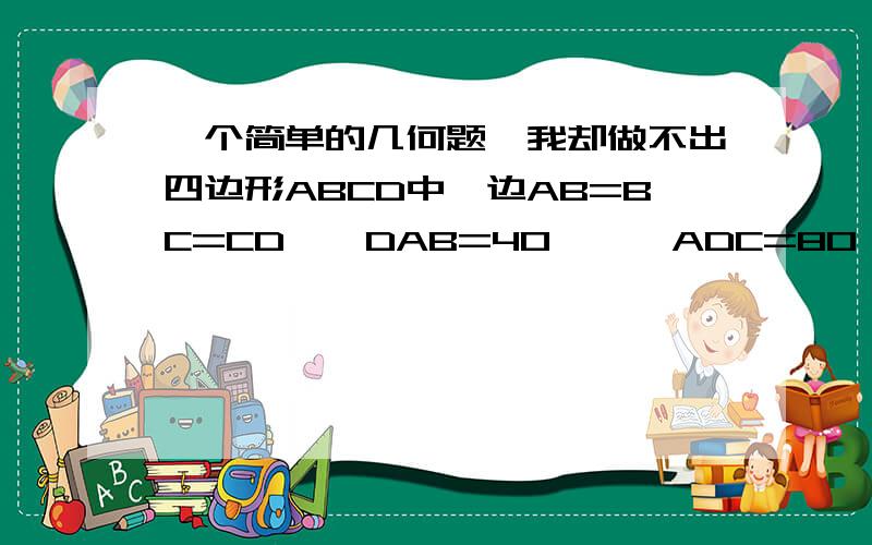 一个简单的几何题,我却做不出四边形ABCD中,边AB=BC=CD,∠DAB=40°,∠ADC=80°,求∠BCD=?我知道答案是多少,却不知是如何算出来的