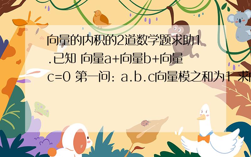 向量的内积的2道数学题求助1.已知 向量a+向量b+向量c=0 第一问: a.b.c向量模之和为1 求向量a*b+b*c+c*a的值 第二问:a的模为3 b的模为4 c的模为1 求向量a*b+b*c+c*a的值2.四边形ABCD中 向量AB记为向量a  B