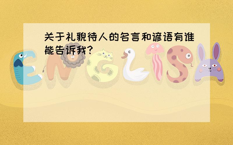 关于礼貌待人的名言和谚语有谁能告诉我?