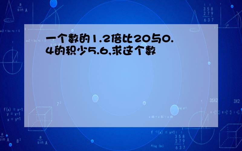 一个数的1.2倍比20与0.4的积少5.6,求这个数