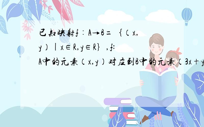 已知映射f∶A→B=｛（x,y）|x∈R,y∈R｝,f:A中的元素（x,y）对应到B中的元素（3x+y-1,x-2y+1).(1)是否存在这样的元素（a,b),使它的象仍是自已?若存在,求出这个元素；若不存在,说明理由；（2）判断