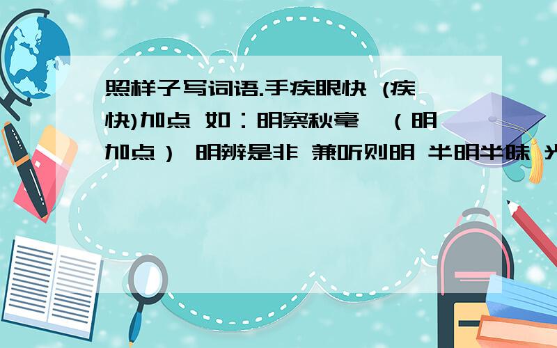 照样子写词语.手疾眼快 (疾快)加点 如：明察秋毫,（明加点） 明辨是非 兼听则明 半明半昧 光明磊落居安思危 (安危)加点 手疾眼快 (疾快)加点 用加点的子组词 或找有加点子的