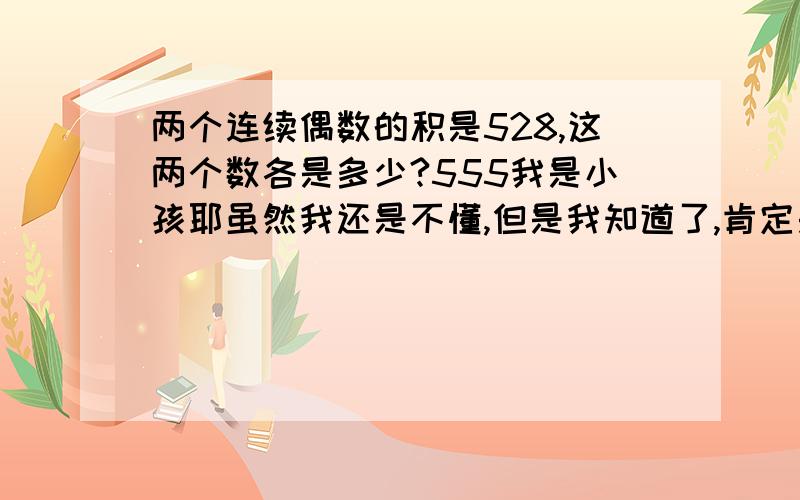 两个连续偶数的积是528,这两个数各是多少?555我是小孩耶虽然我还是不懂,但是我知道了,肯定是22,24了,