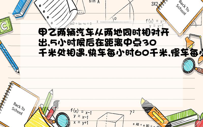 甲乙两辆汽车从两地同时相对开出,5小时侯后在距离中点30千米处相遇.快车每小时60千米,慢车每小时行多少千米?