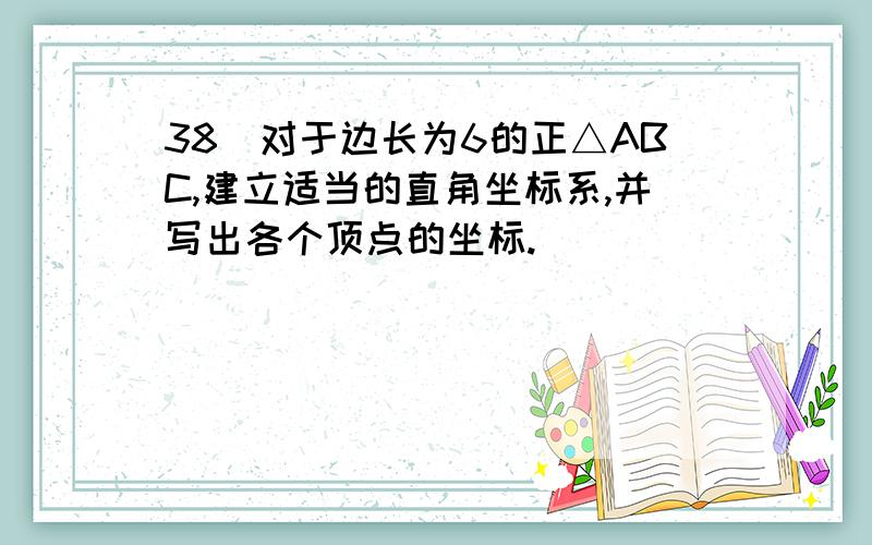 38．对于边长为6的正△ABC,建立适当的直角坐标系,并写出各个顶点的坐标.