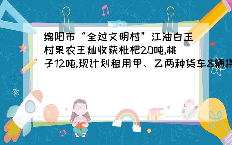 绵阳市“全过文明村”江油白玉村果农王灿收获枇杷20吨,桃子12吨,现计划租用甲、乙两种货车8辆将这批水果全部运往外地销售,已知一辆甲种货车可装枇杷4吨和桃子1吨,一辆乙种货车可装枇