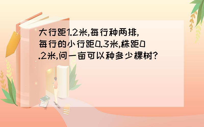 大行距1.2米,每行种两排,每行的小行距0.3米,株距0.2米,问一亩可以种多少棵树?