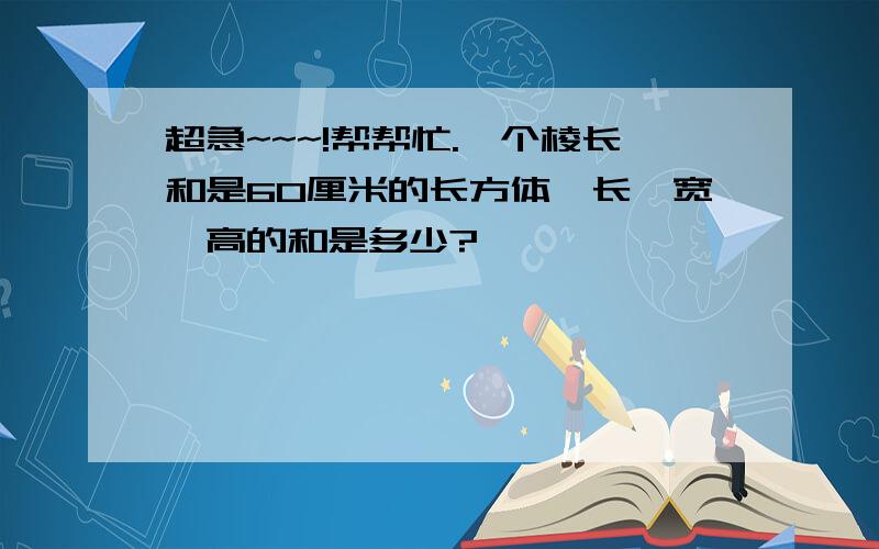 超急~~~!帮帮忙.一个棱长和是60厘米的长方体,长、宽、高的和是多少?