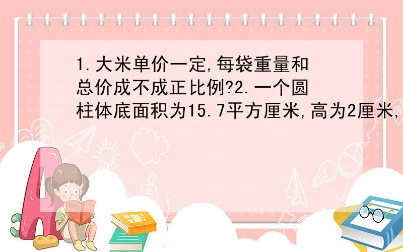 1.大米单价一定,每袋重量和总价成不成正比例?2.一个圆柱体底面积为15.7平方厘米,高为2厘米,求表面积.