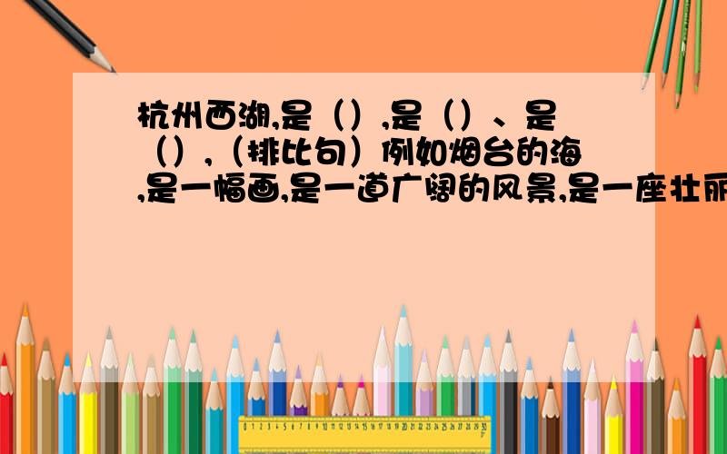 杭州西湖,是（）,是（）、是（）,（排比句）例如烟台的海,是一幅画,是一道广阔的风景,是一座壮丽的舞台.