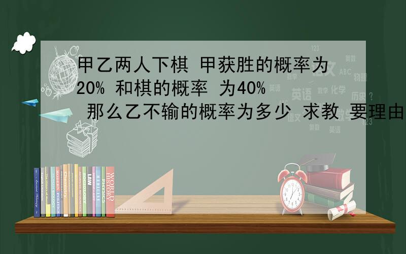 甲乙两人下棋 甲获胜的概率为20% 和棋的概率 为40% 那么乙不输的概率为多少 求教 要理由我算的是80% 但答案是60% 安徽省2013年中考导向预测模拟时间4 第8题