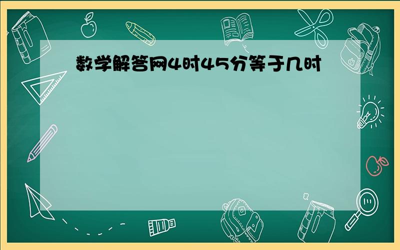 数学解答网4时45分等于几时