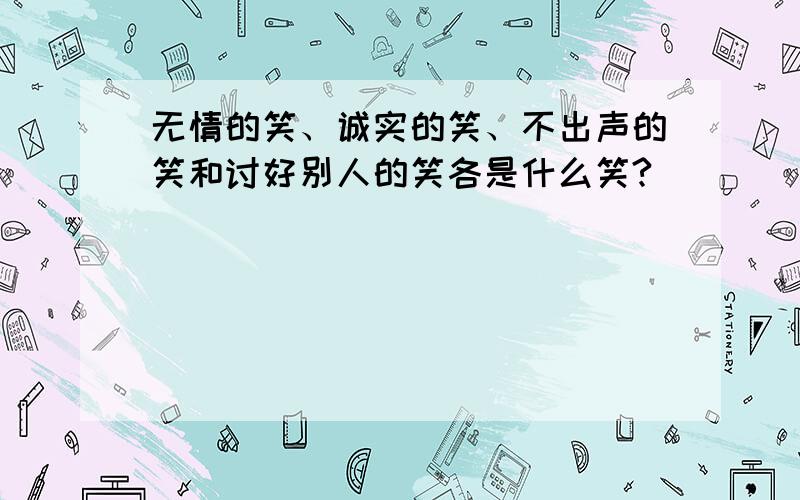 无情的笑、诚实的笑、不出声的笑和讨好别人的笑各是什么笑?