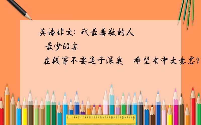 英语作文:  我最尊敬的人    最少60字        在线等不要过于深奥    希望有中文意思?