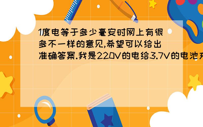 1度电等于多少毫安时网上有很多不一样的意见,希望可以给出准确答案.我是220V的电给3.7V的电池充电啊是充电,给手机电池充电.