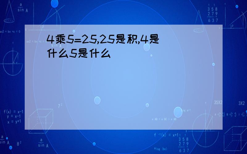 4乘5=25,25是积,4是什么5是什么