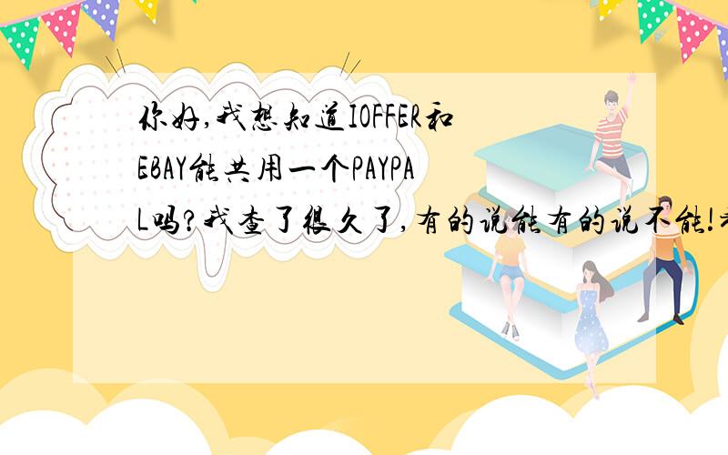 你好,我想知道IOFFER和EBAY能共用一个PAYPAL吗?我查了很久了,有的说能有的说不能!希望你能给解答一下希望能具体一点,谢谢!抱歉没分了!