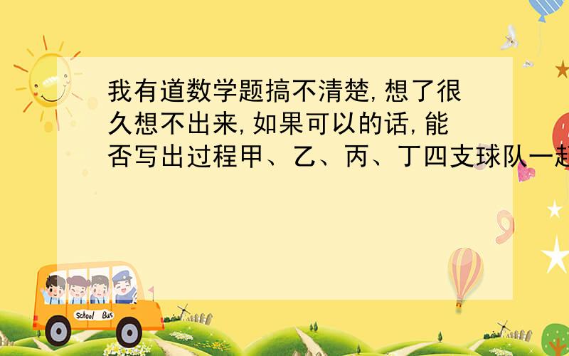 我有道数学题搞不清楚,想了很久想不出来,如果可以的话,能否写出过程甲、乙、丙、丁四支球队一起进行比赛,每两队都要比赛一场.到现在为止,甲队赛了3场,乙队赛了2场,丁队赛了1场,丙队赛