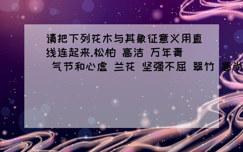 请把下列花木与其象征意义用直线连起来.松柏 高洁 万年青 气节和心虚 兰花 坚强不屈 翠竹 高尚而谦荷花 友谊长存