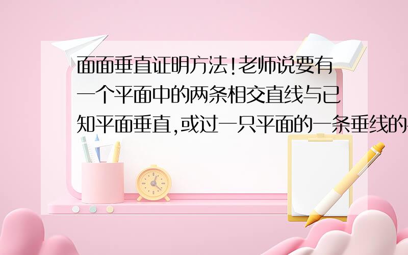 面面垂直证明方法!老师说要有一个平面中的两条相交直线与已知平面垂直,或过一只平面的一条垂线的平面与已知平面垂直才能得证.我知道两条相交的直线确定一个平面,所以才得证.那么两