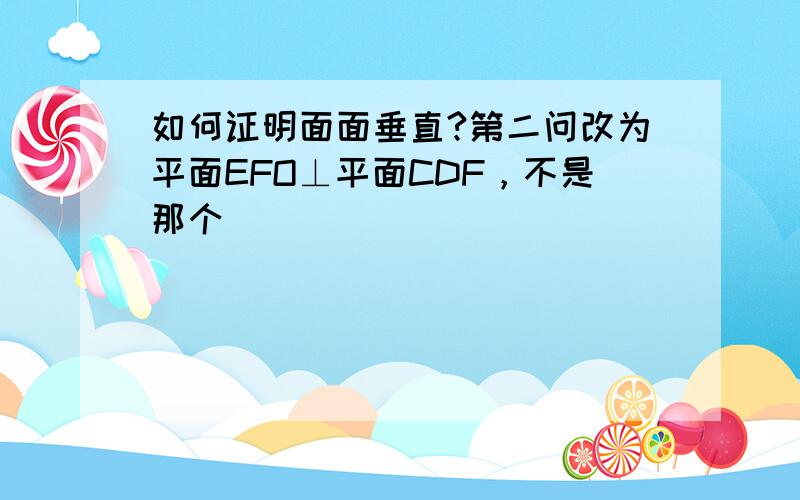 如何证明面面垂直?第二问改为平面EFO⊥平面CDF，不是那个