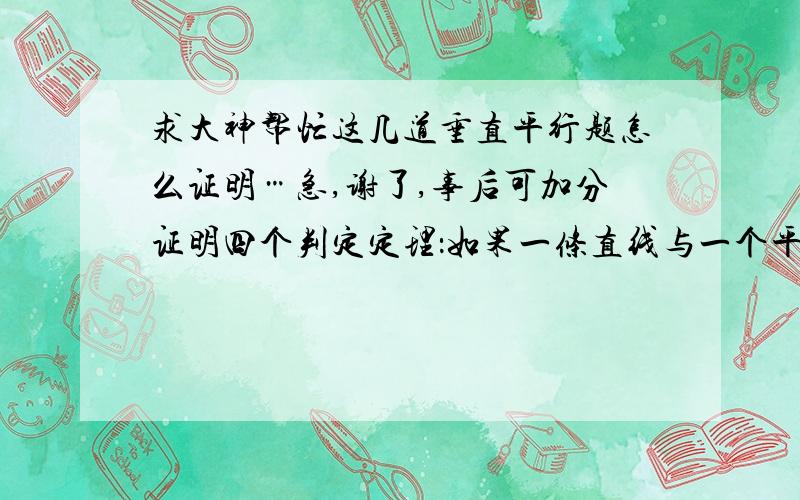 求大神帮忙这几道垂直平行题怎么证明…急,谢了,事后可加分证明四个判定定理：如果一条直线与一个平面平行,那么过该直线的任意一个平面与已知平面的交线与该直线平行如果两个平行平