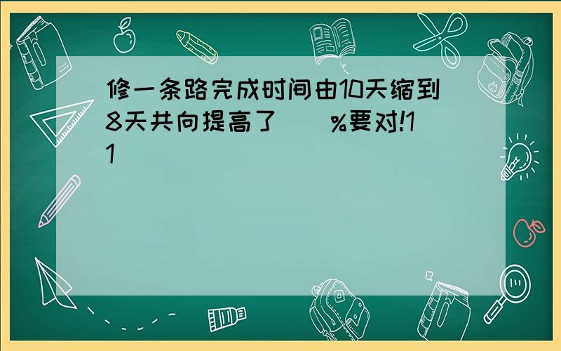 修一条路完成时间由10天缩到8天共向提高了()%要对!11